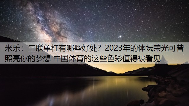 三联单杠有哪些好处？2023年的体坛荣光可曾照亮你的梦想 中国体育的这些色彩值得被看见